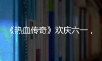  《热血传奇》欢庆六一，童趣好礼唤醒你的少年