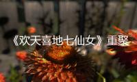  《欢天喜地七仙女》重聚《王牌对王牌》网友直呼爷青回
