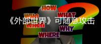  《外部世界》可随意攻击NPC 会受到一定惩罚