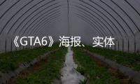  《GTA6》海报、实体包装盒已开始生产？最新招聘信息泄露线下营销已启动