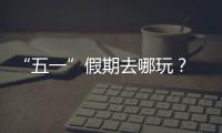  “五一”假期去哪玩？ 来大学逛校园吧