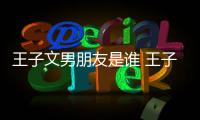  王子文男朋友是谁 王子文有孩子是真的吗？