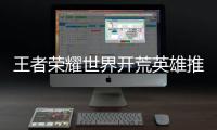 王者荣耀世界开荒英雄推荐攻略