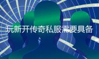  玩新开传奇私服需要具备哪些方法？
