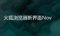  火狐浏览器新界面Nova释出 UI元素更圆润