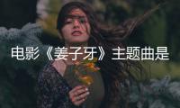  电影《姜子牙》主题曲是什么歌 张杰《姜子牙》完整版歌词