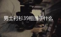  男士衬衫39相当于什么尺码