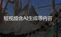  短视频含AI生成等内容应标尽标 抖音快手等已清理补充