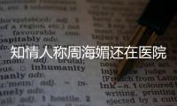  知情人称周海媚还在医院治疗中 周海媚生什么病了？