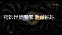  精选足篮专家:明哥说球11连红英超7中7 张翼峰9连红