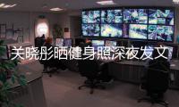  关晓彤晒健身照深夜发文：都特别好只有我不够好