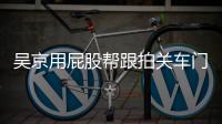  吴京用屁股帮跟拍关车门怎么回事 网友：狗仔后面还有狗仔