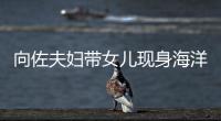  向佐夫妇带女儿现身海洋公园 郭碧婷背影稍显丰腴