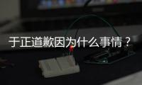  于正道歉因为什么事情？于正在《我是特优声》提到《有翡》说话内容