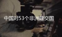  中国对53个非洲建交国全面实施零关税举措生效