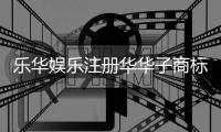  乐华娱乐注册华华子商标 创始人杜华个人资料介绍