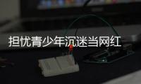  担忧青少年沉迷当网红 代表建议直播内容分级