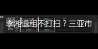  李湘退租不打扫？三亚市旅游局已介入了解情况