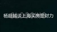  杨超越谈上海买房显财力 直言三千万买个锤子