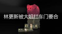  林更新被大姐拦车门要合照 回应：师太比划比划
