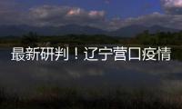  最新研判！辽宁营口疫情社区传播链已基本阻断