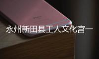  永州新田县工人文化宫一楼演艺大厅即将建成投用