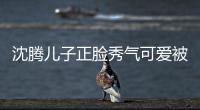  沈腾儿子正脸秀气可爱被赞 父子两人同框格外温馨