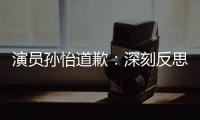  演员孙怡道歉：深刻反思 杜绝此类情况再发生