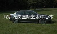  深圳龙岗国际艺术中心本月投用
