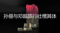  孙俪与邓超旅行吐槽其体力太差 结婚11年超幸福