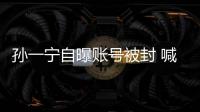  孙一宁自曝账号被封 喊话王思聪：歇会 别累到自己