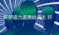  宋妍霏为孟美岐庆生 好闺蜜脸贴脸自拍亲密无间