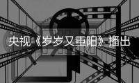  央视《岁岁又重阳》播出时间 节目看点亮点介绍