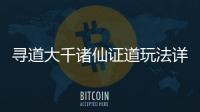  寻道大千诸仙证道玩法详细攻略