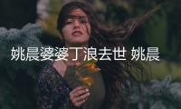  姚晨婆婆丁浪去世 姚晨：不只是婆媳 更是挚友