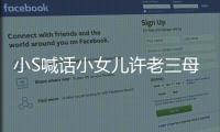  小S喊话小女儿许老三母亲节不要惹她生气 遭女儿回呛