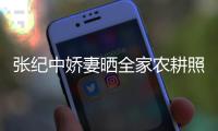  张纪中娇妻晒全家农耕照 69岁老公带娃干活精力好