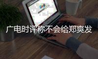  广电时评称不会给郑爽发声露脸机会 全文内容阅读