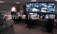  广货行广交｜专注“头等生意” 做足“脚下功夫”