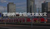  郭碧婷产女后向太首发文 与好友聚会直言开心最重要
