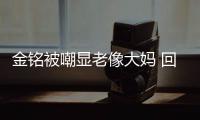  金铭被嘲显老像大妈 回应：活成自己喜欢的样子