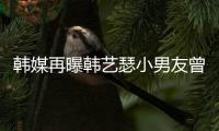  韩媒再曝韩艺瑟小男友曾当牛郎 韩艺瑟为什么和经纪公司解约？