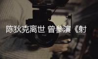  陈狄克离世 曾参演《射雕英雄传》等200多部作品