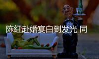  陈红赴婚宴白到发光 同框张纪中状态好