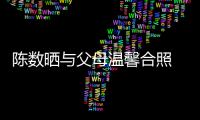  陈数晒与父母温馨合照 懒理老公赵胤胤出轨传闻