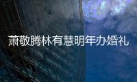  萧敬腾林有慧明年办婚礼 萧敬腾否认两人有小孩