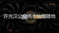  许光汉公众场合抽烟随地吐痰？被批太没素质