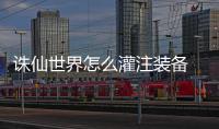  诛仙世界怎么灌注装备 灌注装备详细攻略