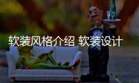  软装风格介绍 软装设计优点是什么