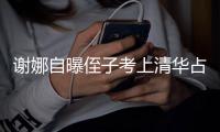  谢娜自曝侄子考上清华占热搜 本尊打脸：不想别人知道